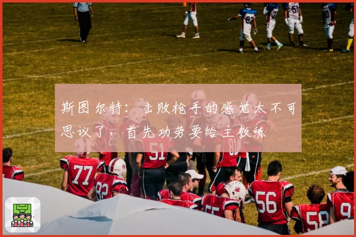 斯图尔特:击败枪手的感觉太不可思议了,首先功劳要给主教练