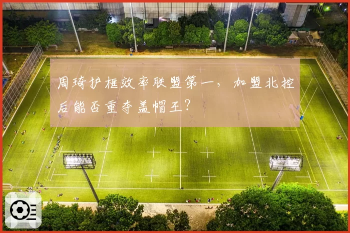 周琦护框效率联盟第一，加盟北控后能否重夺盖帽王？