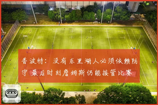 香波特:没有东里湖人必须依赖防守 最后时刻詹姆斯仍能接管比赛