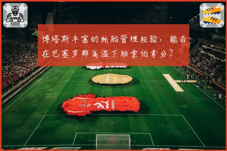 博塔斯丰富的轮胎管理经验，能否在巴塞罗那高温下助索伯拿分？