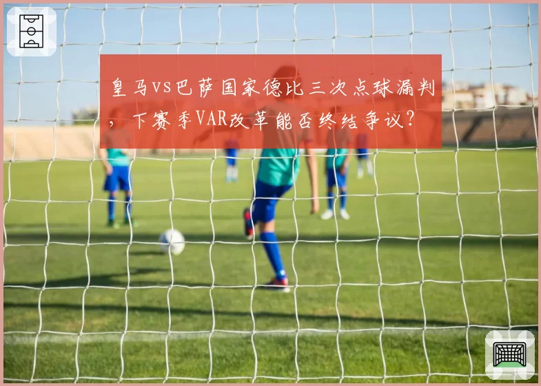 皇马vs巴萨国家德比三次点球漏判，下赛季VAR改革能否终结争议？