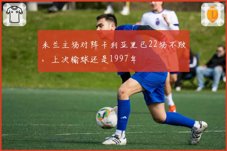 米兰主场对阵卡利亚里已22场不败，上次输球还是1997年