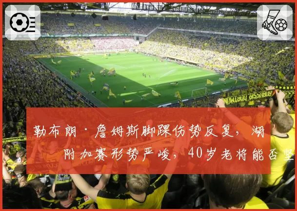 勒布朗·詹姆斯脚踝伤势反复，湖人附加赛形势严峻，40岁老将能否坚持全勤？