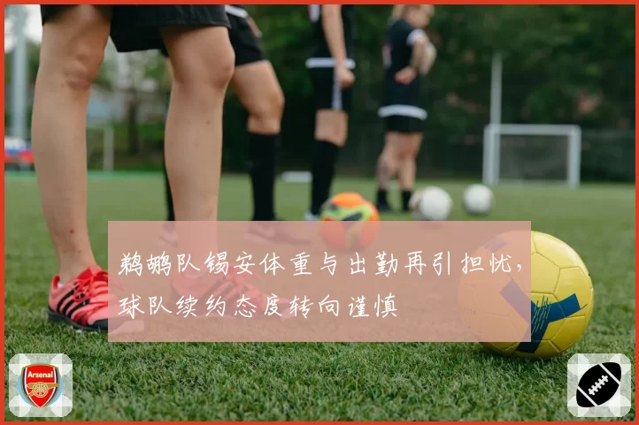 鹈鹕队锡安体重与出勤再引担忧，球队续约态度转向谨慎