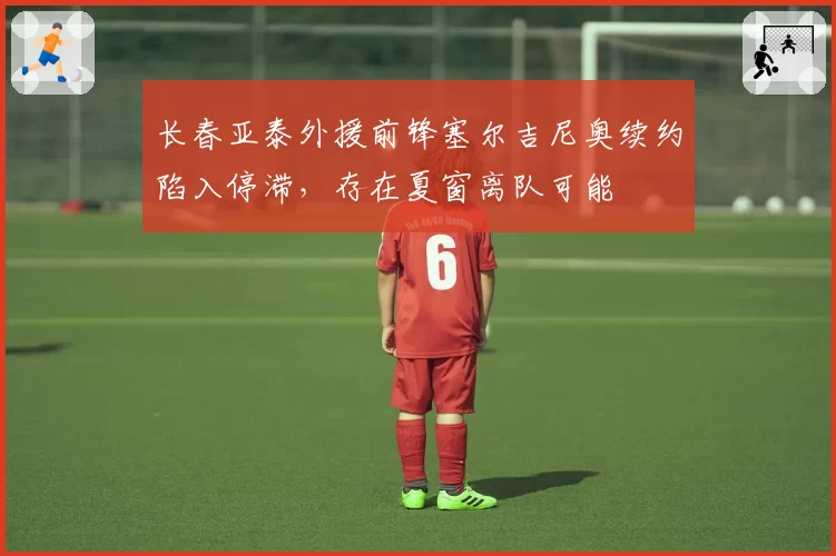 长春亚泰外援前锋塞尔吉尼奥续约陷入停滞,存在夏窗离队可能