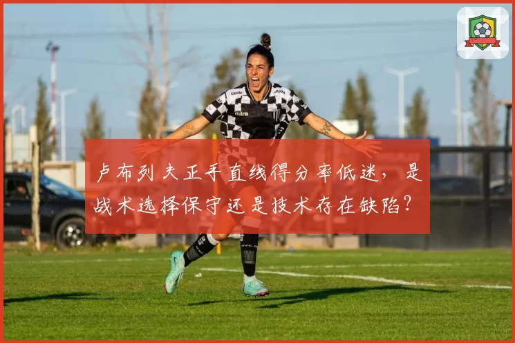 卢布列夫正手直线得分率低迷，是战术选择保守还是技术存在缺陷？