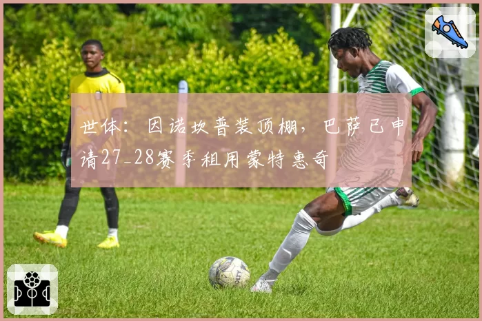 世体：因诺坎普装顶棚，巴萨已申请27_28赛季租用蒙特惠奇
