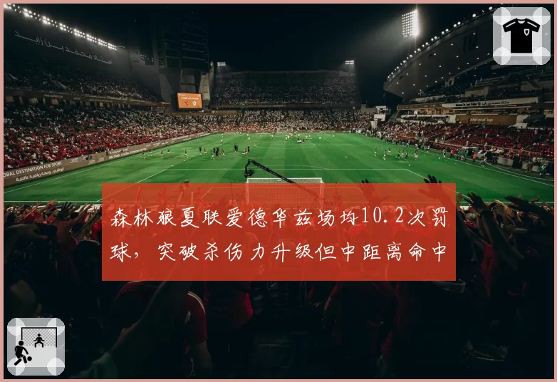 森林狼夏联爱德华兹场均10.2次罚球，突破杀伤力升级但中距离命中率下滑