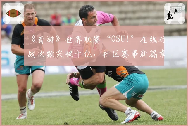 《音游》世界联赛“OSU!”在线对战次数突破十亿,社区赛事新篇章