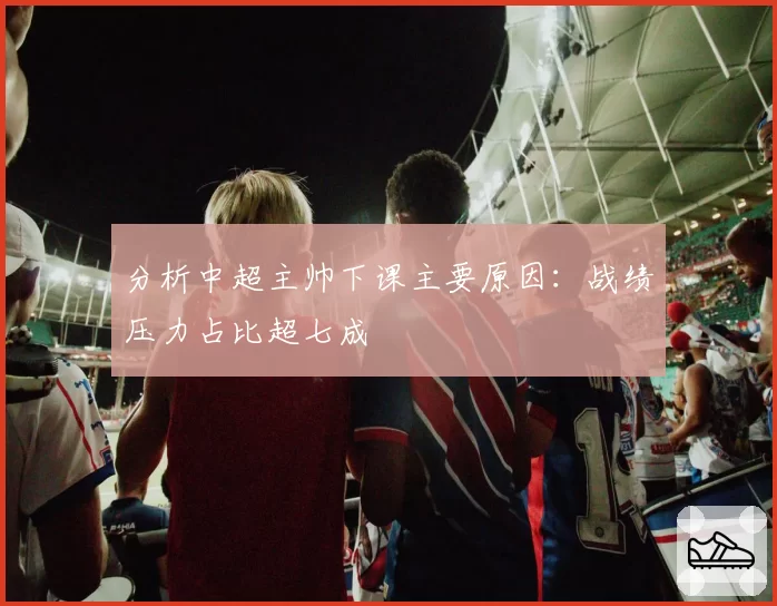 分析中超主帅下课主要原因:战绩压力占比超七成