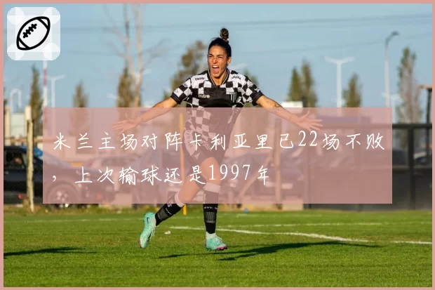 米兰主场对阵卡利亚里已22场不败，上次输球还是1997年