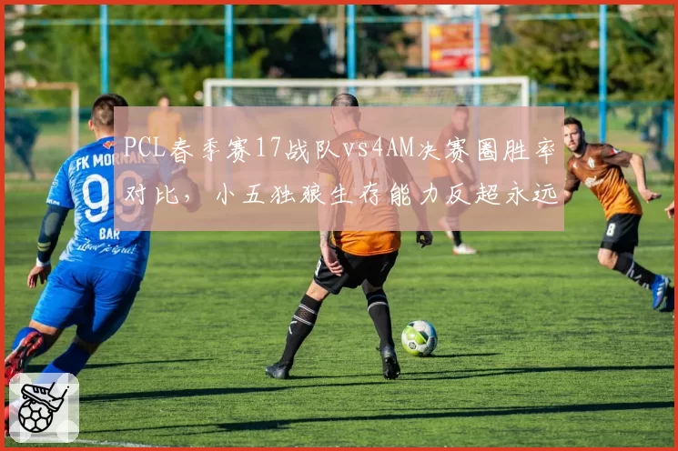 PCL春季赛17战队vs4AM决赛圈胜率对比，小五独狼生存能力反超永远更亮眼