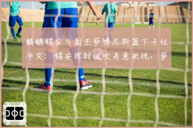 鹈鹕锡安与国王萨博尼斯篮下卡位冲突：锡安挥肘被吹恶意犯规，萨博尼斯演技受质疑