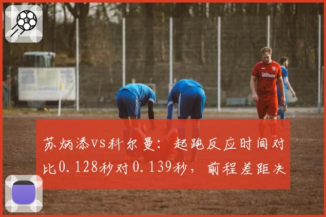 苏炳添vs科尔曼:起跑反应时间对比0.128秒对0.139秒,前程差距决定百米决赛