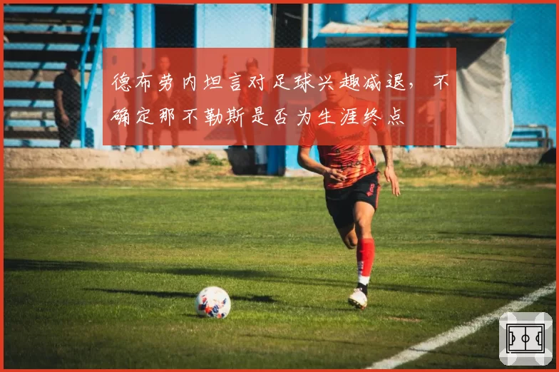 德布劳内坦言对足球兴趣减退,不确定那不勒斯是否为生涯终点