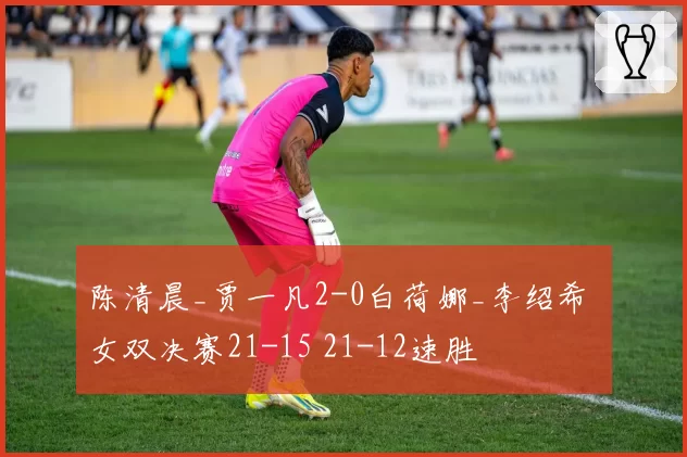 陈清晨_贾一凡2-0白荷娜_李绍希 女双决赛21-15 21-12速胜