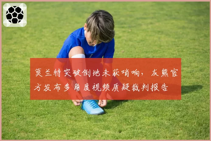 莫兰特突破倒地未获哨响,灰熊官方发布多角度视频质疑裁判报告