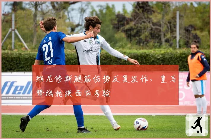 维尼修斯腿筋伤势反复发作，皇马锋线轮换面临考验