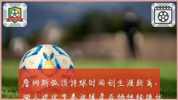 詹姆斯弧顶持球时间创生涯新高，湖人进攻节奏放缓是否牺牲转换优势？